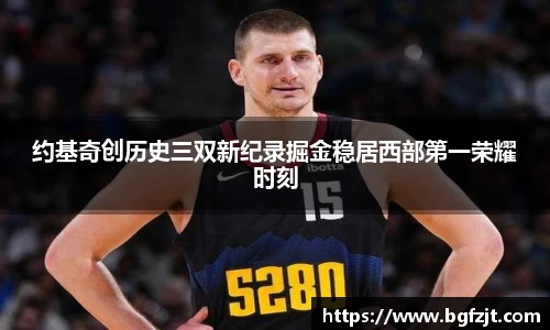 约基奇创历史三双新纪录掘金稳居西部第一荣耀时刻