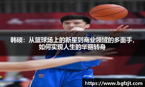 韩硕：从篮球场上的新星到商业领域的多面手，如何实现人生的华丽转身