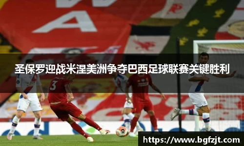 圣保罗迎战米涅美洲争夺巴西足球联赛关键胜利