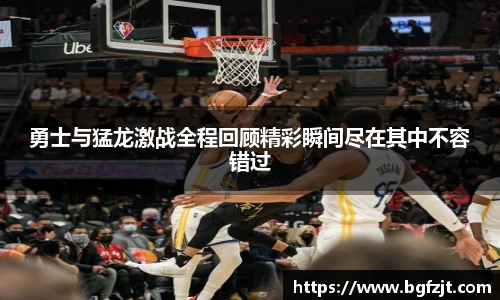 勇士与猛龙激战全程回顾精彩瞬间尽在其中不容错过
